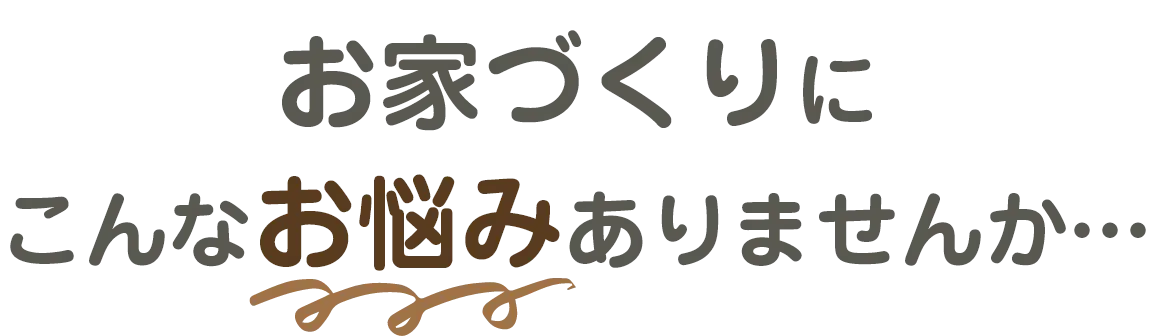 お家づくりにこんなお悩みありませんか…