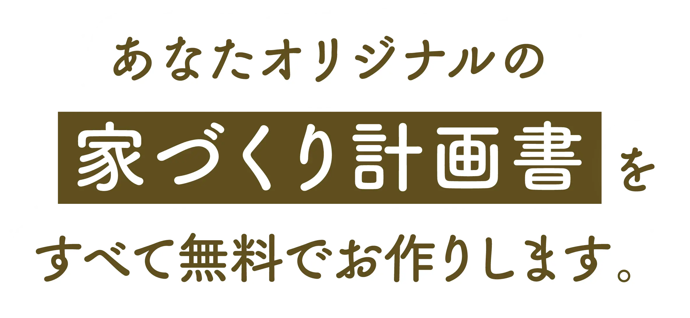 あなたオリジナルの家づくり計画書をすべて無料でお作りします。